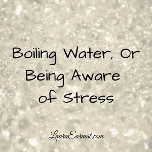 Boiling Water, Or Being Aware of Stress