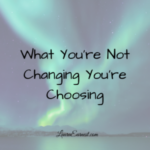 What You’re Not Changing You’re Choosing